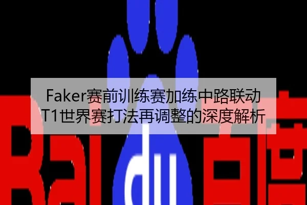 Faker赛前训练赛加练中路联动 T1世界赛打法再调整的深度解析
