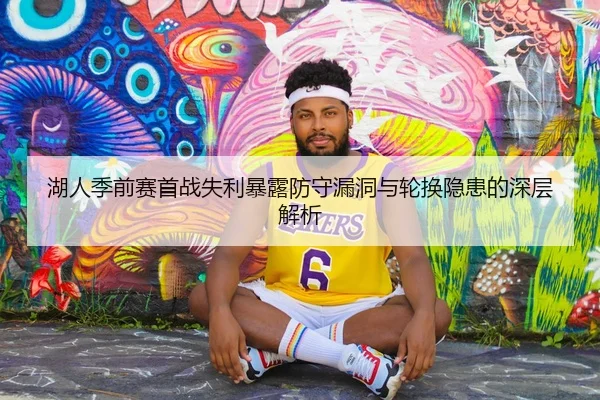 湖人季前赛首战失利暴露防守漏洞与轮换隐患的深层解析