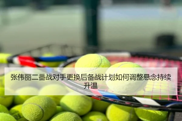 张伟丽二番战对手更换后备战计划如何调整悬念持续升温