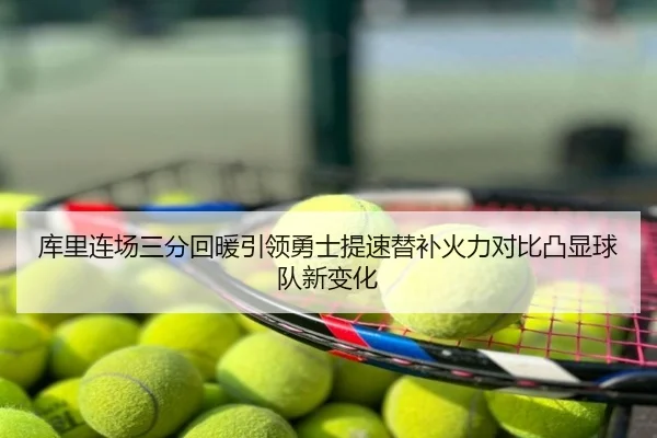 库里连场三分回暖引领勇士提速替补火力对比凸显球队新变化