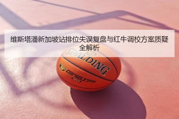 维斯塔潘新加坡站排位失误复盘与红牛调校方案质疑全解析