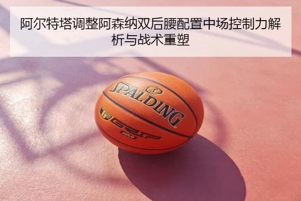 阿尔特塔调整阿森纳双后腰配置中场控制力解析与战术重塑